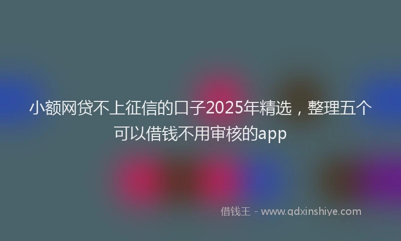 小额网贷不上征信的口子2025年精选，整理五个可以借钱不用审核的app