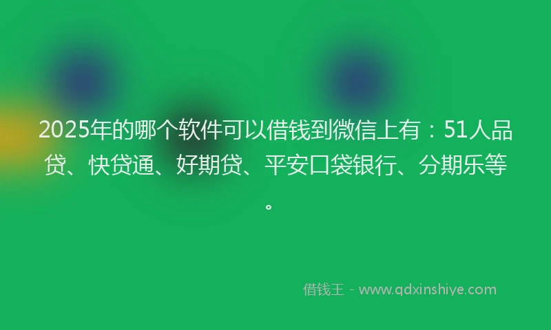 2025年的哪个软件可以借钱到微信上有：51人品贷、快贷通、好期贷、平安口袋银行、分期乐等。