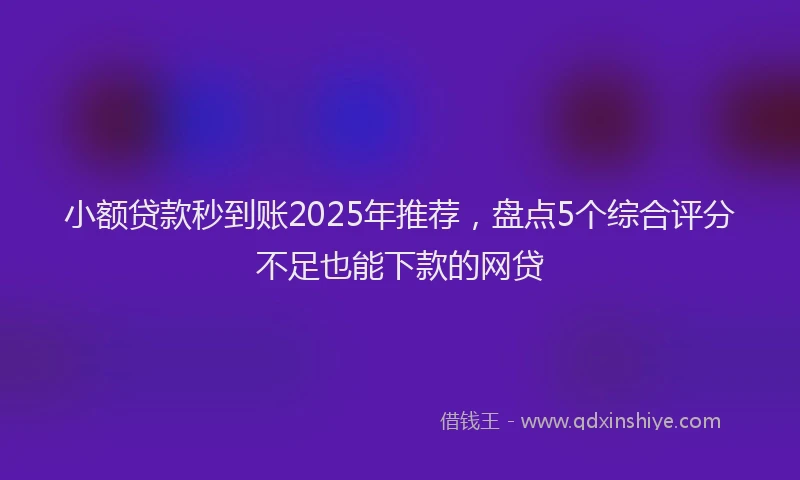 小额贷款秒到账2025年推荐，盘点5个综合评分不足也能下款的网贷