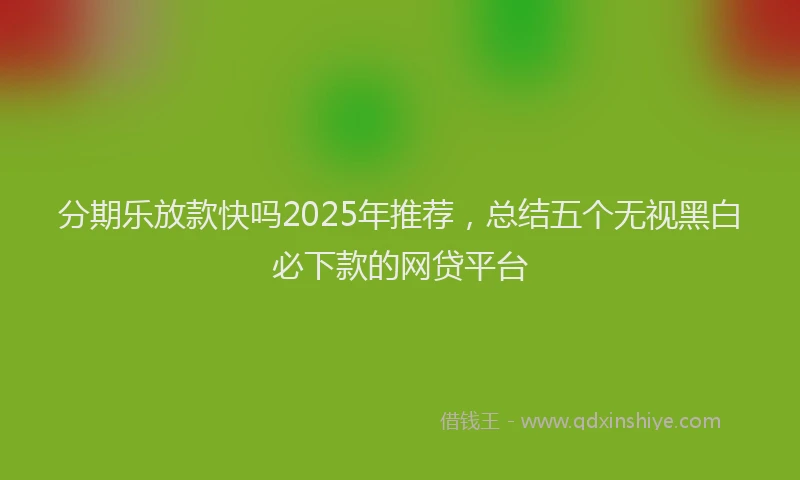 分期乐放款快吗2025年推荐，总结五个无视黑白必下款的网贷平台