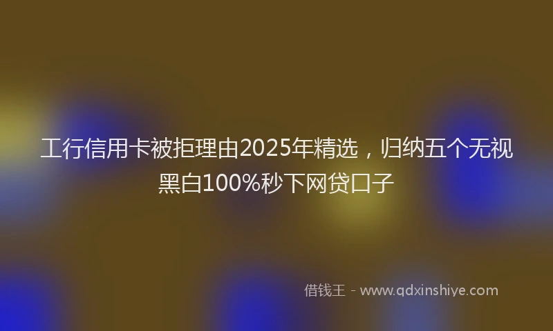 工行信用卡被拒理由2025年精选，归纳五个无视黑白100%秒下网贷口子