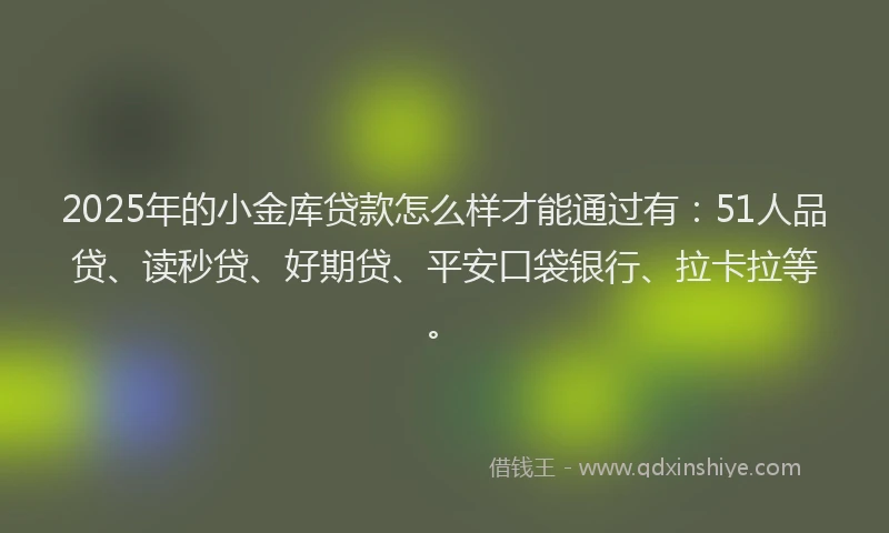 2025年的小金库贷款怎么样才能通过有：51人品贷、读秒贷、好期贷、平安口袋银行、拉卡拉等。