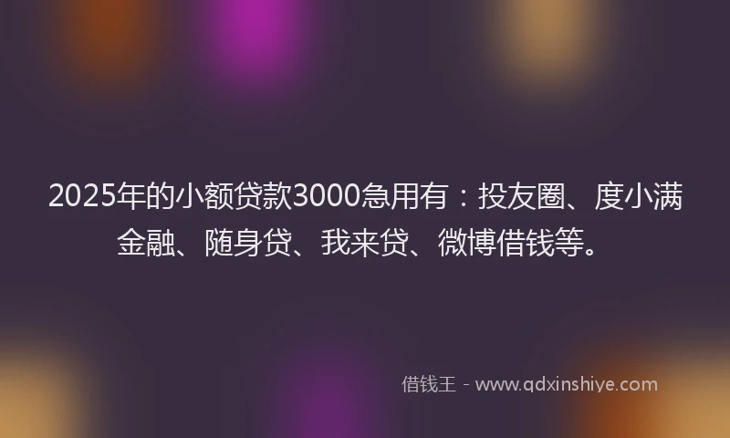 2025年的小额贷款3000急用有：投友圈、度小满金融、随身贷、我来贷、微博借钱等。