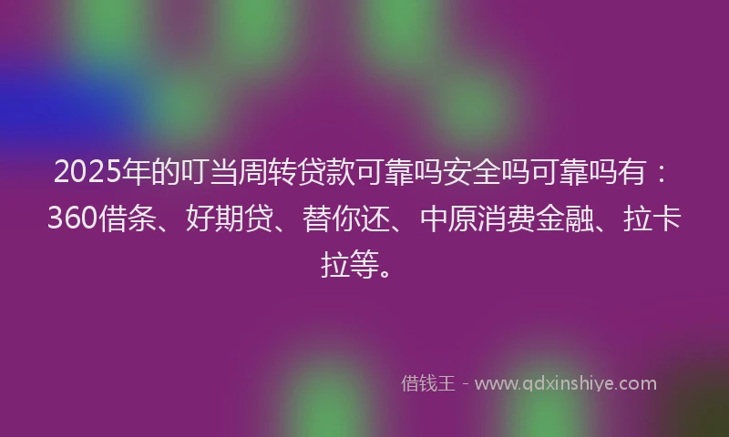 2025年的叮当周转贷款可靠吗安全吗可靠吗有：360借条、好期贷、替你还、中原消费金融、拉卡拉等。