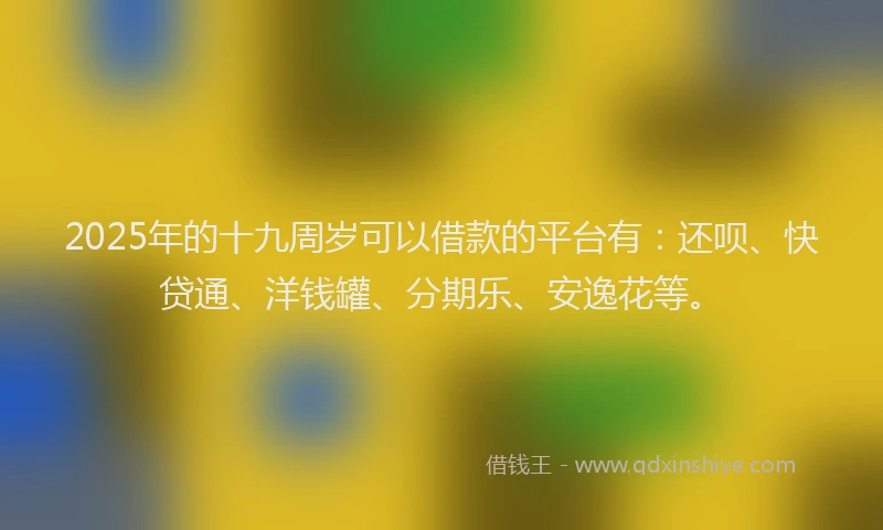 2025年的十九周岁可以借款的平台有：还呗、快贷通、洋钱罐、分期乐、安逸花等。