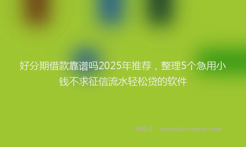 好分期借款靠谱吗2025年推荐，整理5个急用小钱不求征信流水轻松贷的软件