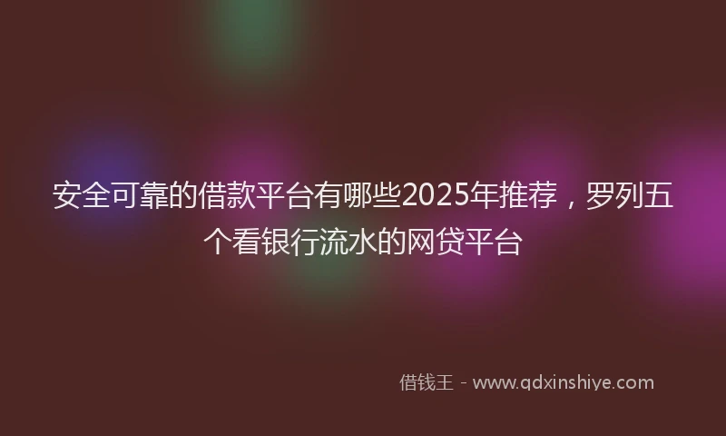 安全可靠的借款平台有哪些2025年推荐，罗列五个看银行流水的网贷平台