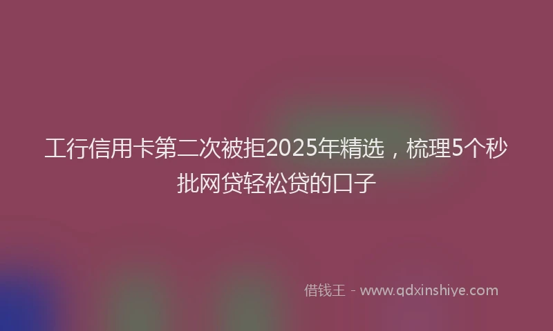 工行信用卡第二次被拒2025年精选，梳理5个秒批网贷轻松贷的口子