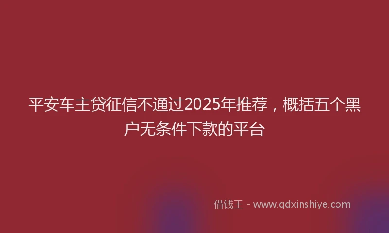 平安车主贷征信不通过2025年推荐，概括五个黑户无条件下款的平台