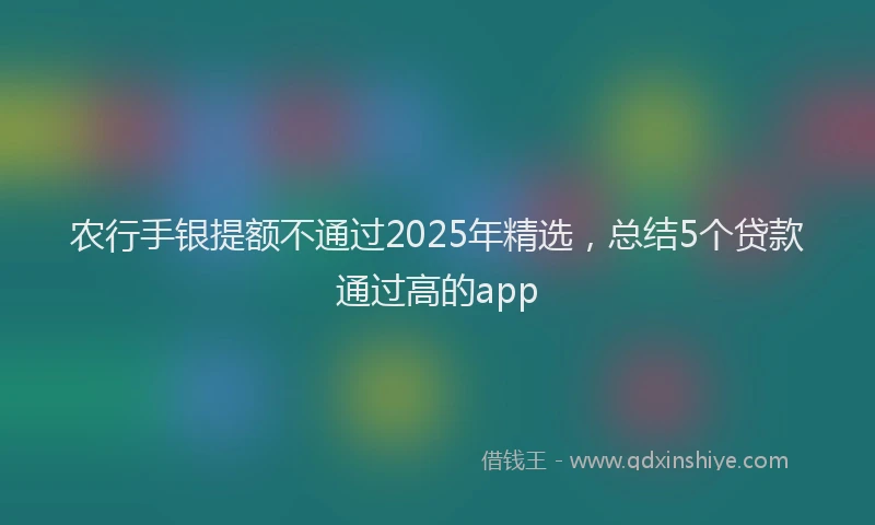 农行手银提额不通过2025年精选，总结5个贷款通过高的app