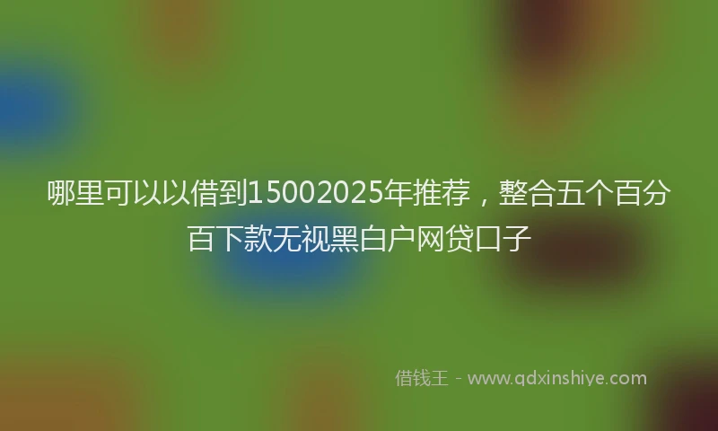 哪里可以以借到15002025年推荐，整合五个百分百下款无视黑白户网贷口子