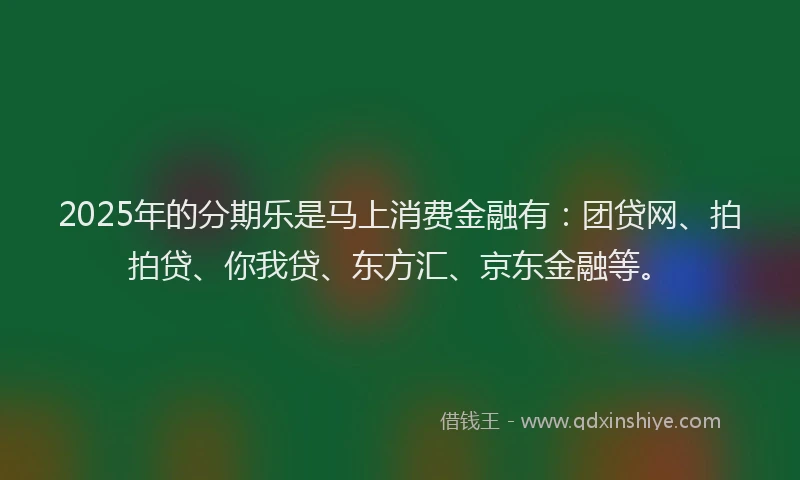 2025年的分期乐是马上消费金融有：团贷网、拍拍贷、你我贷、东方汇、京东金融等。