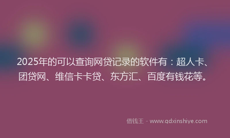 2025年的可以查询网贷记录的软件有：超人卡、团贷网、维信卡卡贷、东方汇、百度有钱花等。