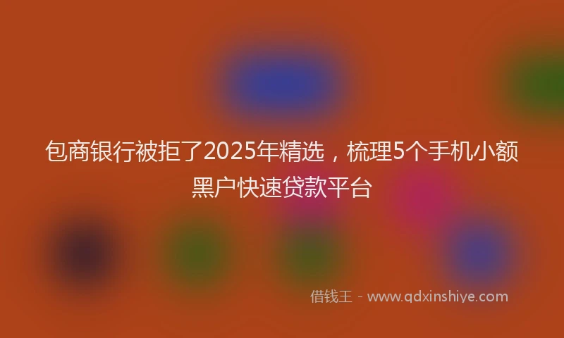 包商银行被拒了2025年精选，梳理5个手机小额黑户快速贷款平台