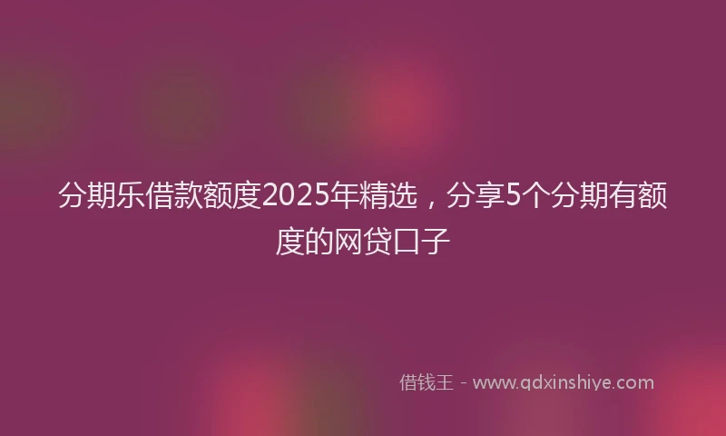 分期乐借款额度2025年精选，分享5个分期有额度的网贷口子