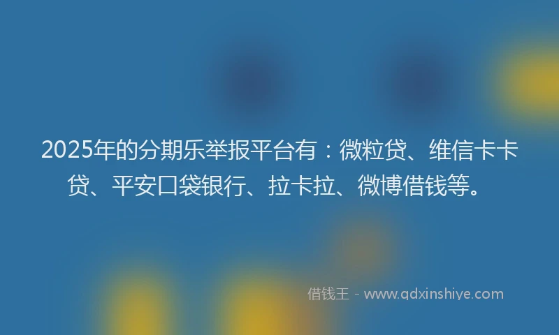 2025年的分期乐举报平台有：微粒贷、维信卡卡贷、平安口袋银行、拉卡拉、微博借钱等。