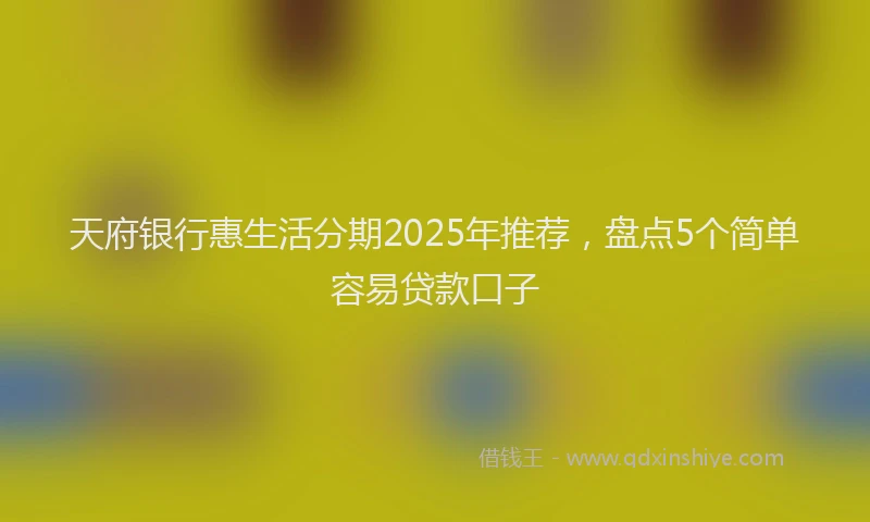 天府银行惠生活分期2025年推荐，盘点5个简单容易贷款口子