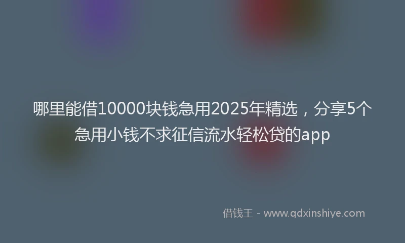 哪里能借10000块钱急用2025年精选，分享5个急用小钱不求征信流水轻松贷的app