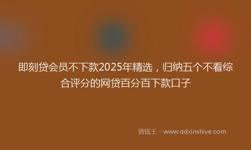 即刻贷会员不下款2025年精选，归纳五个不看综合评分的网贷百分百下款口子