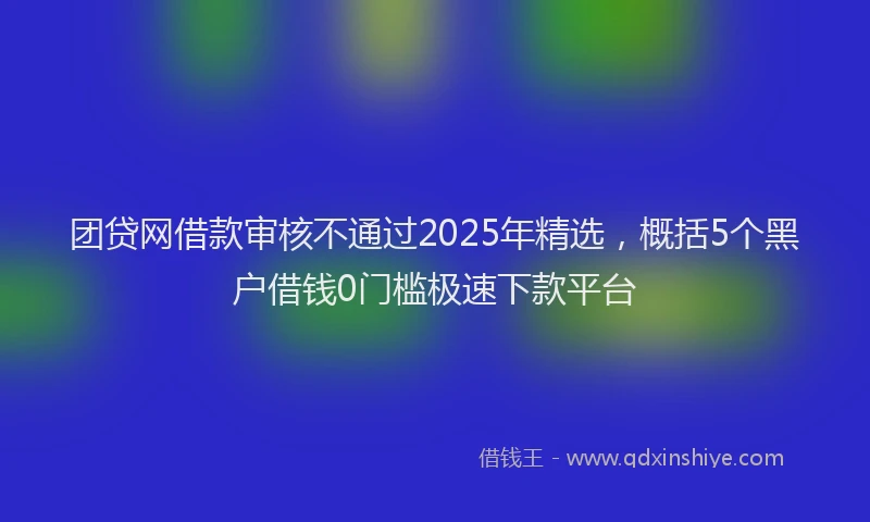 团贷网借款审核不通过2025年精选，概括5个黑户借钱0门槛极速下款平台