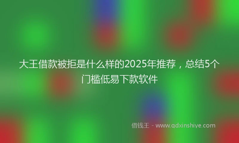 大王借款被拒是什么样的2025年推荐，总结5个门槛低易下款软件