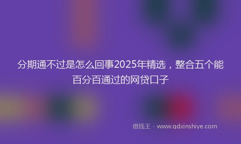 分期通不过是怎么回事2025年精选，整合五个能百分百通过的网贷口子