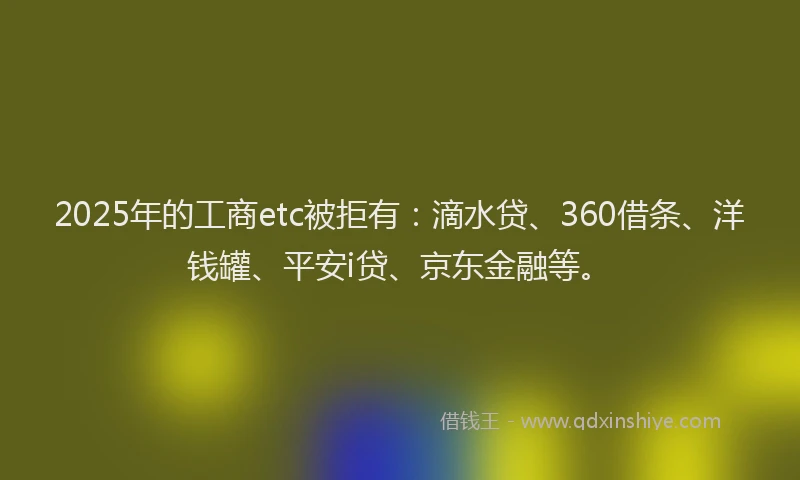 2025年的工商etc被拒有：滴水贷、360借条、洋钱罐、平安i贷、京东金融等。