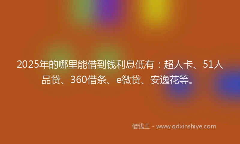 2025年的哪里能借到钱利息低有：超人卡、51人品贷、360借条、e微贷、安逸花等。