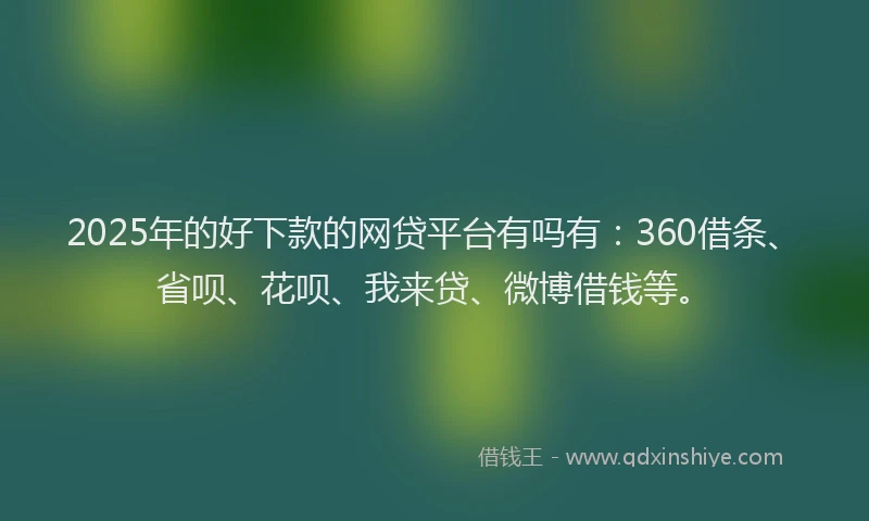 2025年的好下款的网贷平台有吗有：360借条、省呗、花呗、我来贷、微博借钱等。