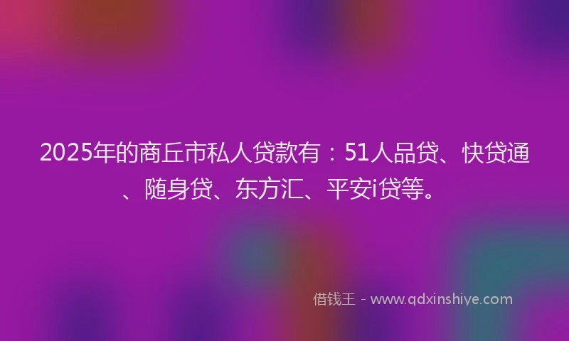 2025年的商丘市私人贷款有：51人品贷、快贷通、随身贷、东方汇、平安i贷等。