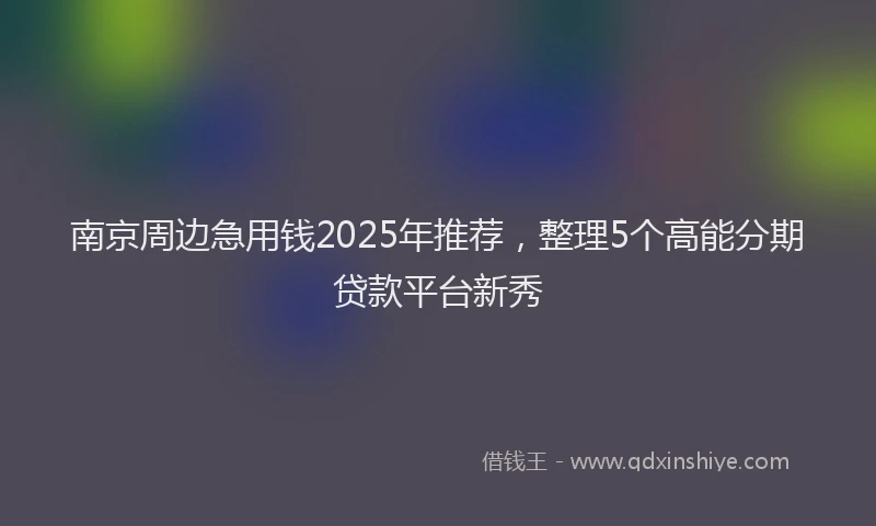 南京周边急用钱2025年推荐，整理5个高能分期贷款平台新秀