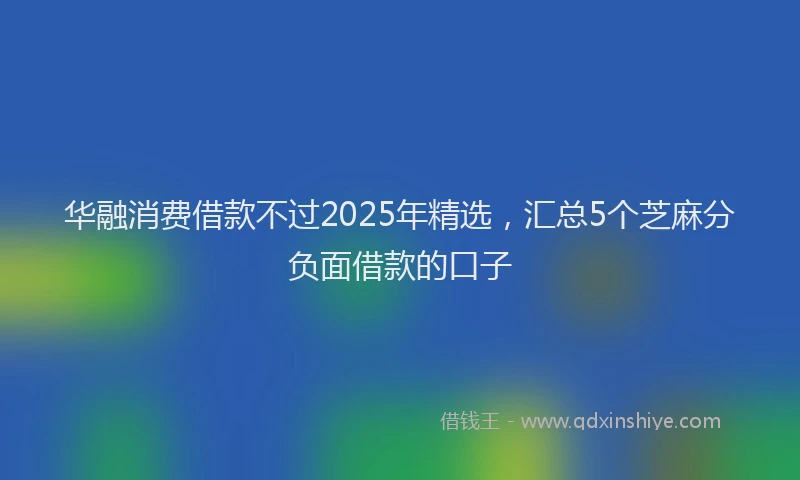 华融消费借款不过2025年精选，汇总5个芝麻分负面借款的口子