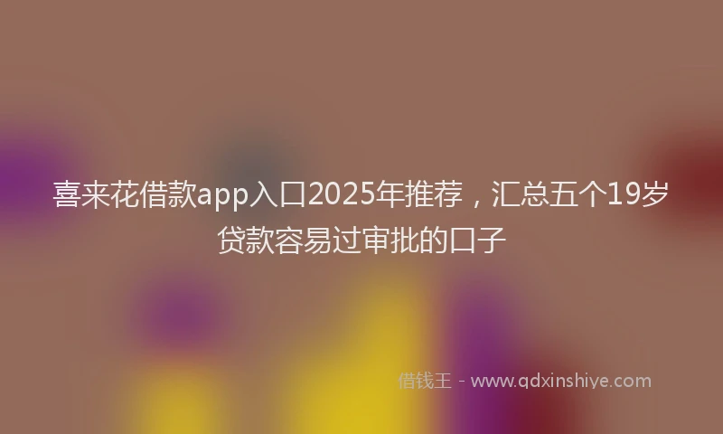 喜来花借款app入口2025年推荐，汇总五个19岁贷款容易过审批的口子