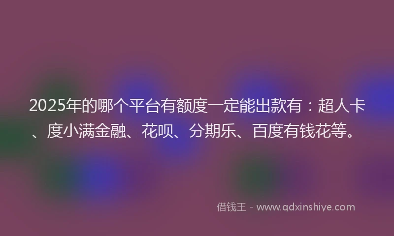 2025年的哪个平台有额度一定能出款有：超人卡、度小满金融、花呗、分期乐、百度有钱花等。
