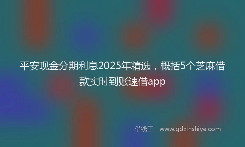 平安现金分期利息2025年精选，概括5个芝麻借款实时到账速借app