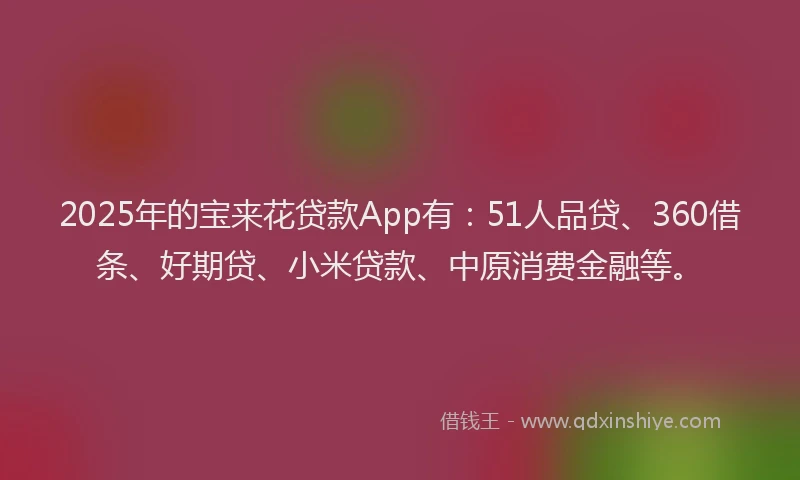 2025年的宝来花贷款App有：51人品贷、360借条、好期贷、小米贷款、中原消费金融等。