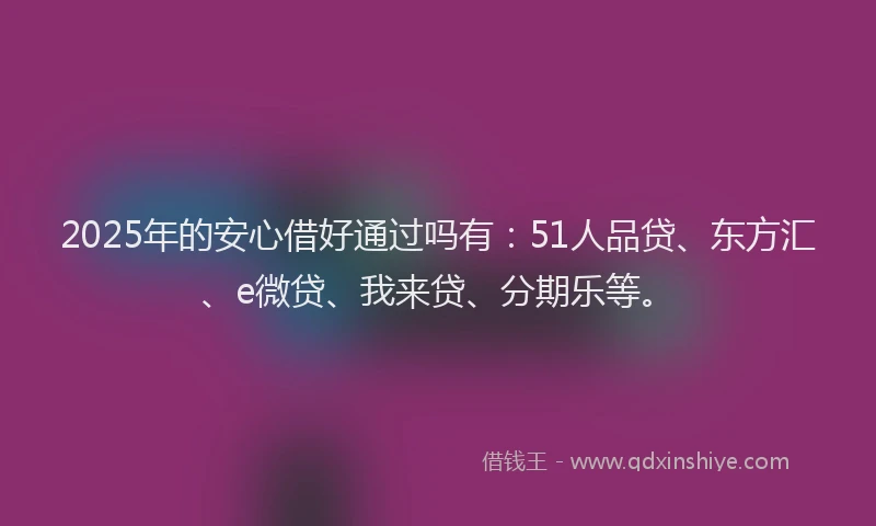 2025年的安心借好通过吗有：51人品贷、东方汇、e微贷、我来贷、分期乐等。