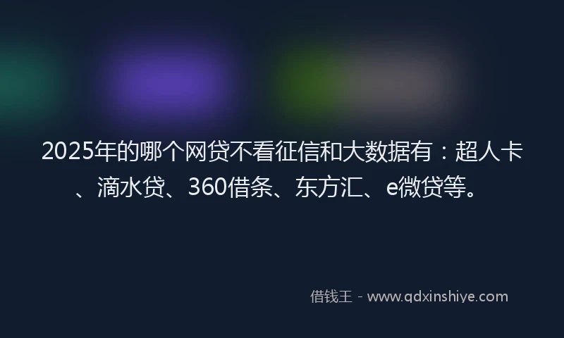 2025年的哪个网贷不看征信和大数据有：超人卡、滴水贷、360借条、东方汇、e微贷等。