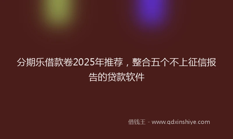 分期乐借款卷2025年推荐，整合五个不上征信报告的贷款软件