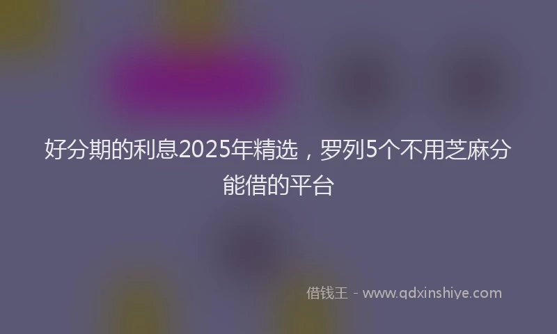 好分期的利息2025年精选，罗列5个不用芝麻分能借的平台