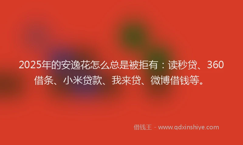2025年的安逸花怎么总是被拒有：读秒贷、360借条、小米贷款、我来贷、微博借钱等。