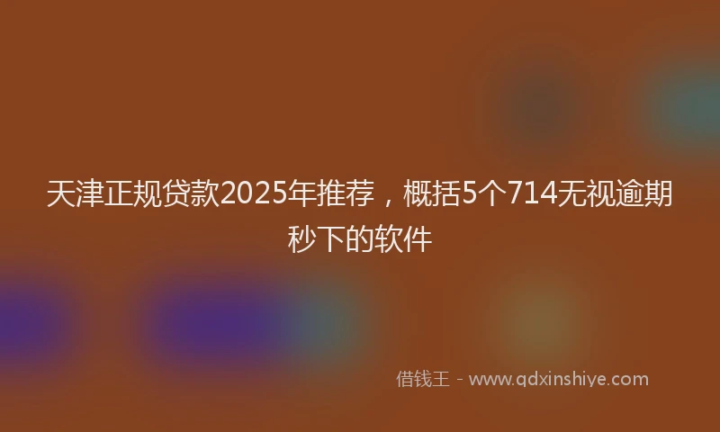 天津正规贷款2025年推荐，概括5个714无视逾期秒下的软件
