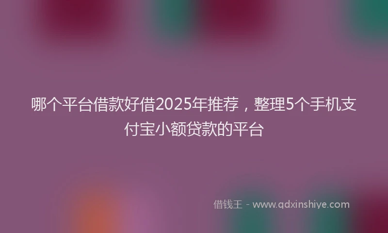 哪个平台借款好借2025年推荐，整理5个手机支付宝小额贷款的平台