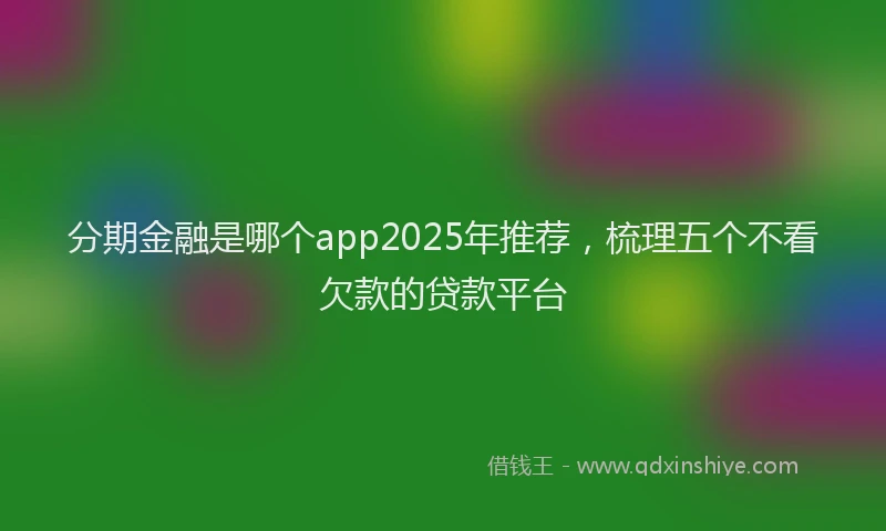 分期金融是哪个app2025年推荐，梳理五个不看欠款的贷款平台
