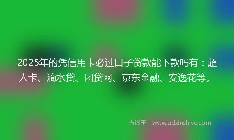 2025年的凭信用卡必过口子贷款能下款吗有：超人卡、滴水贷、团贷网、京东金融、安逸花等。