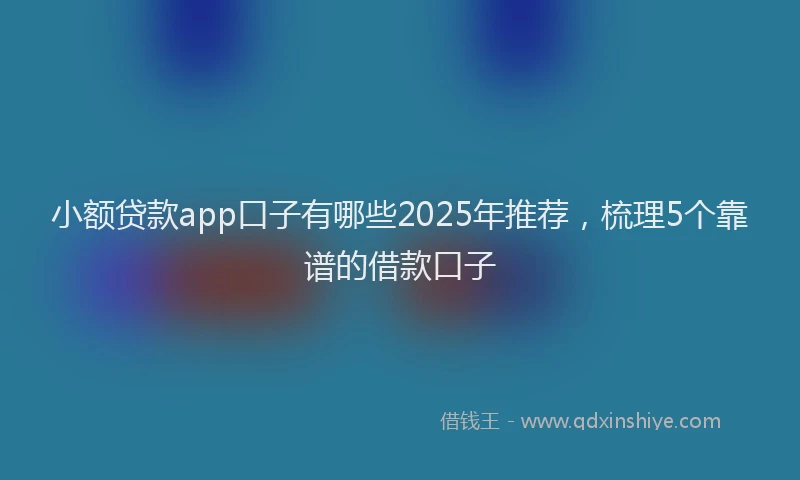 小额贷款app口子有哪些2025年推荐，梳理5个靠谱的借款口子