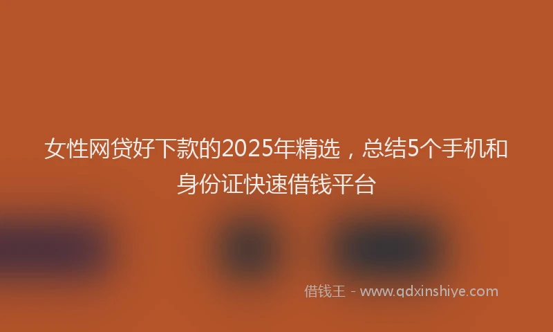 女性网贷好下款的2025年精选，总结5个手机和身份证快速借钱平台
