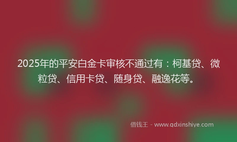 2025年的平安白金卡审核不通过有：柯基贷、微粒贷、信用卡贷、随身贷、融逸花等。