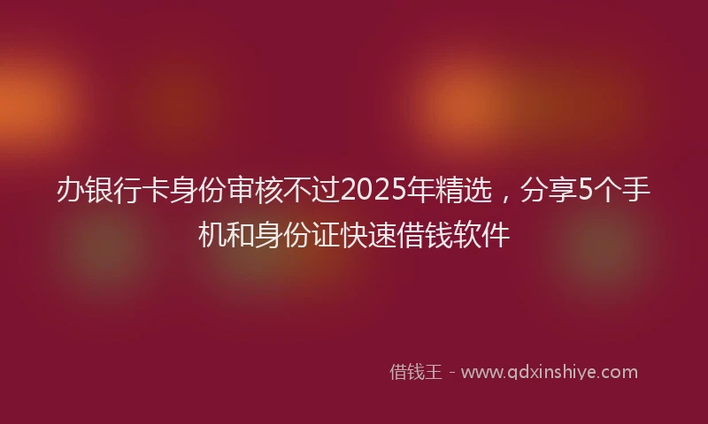 办银行卡身份审核不过2025年精选，分享5个手机和身份证快速借钱软件