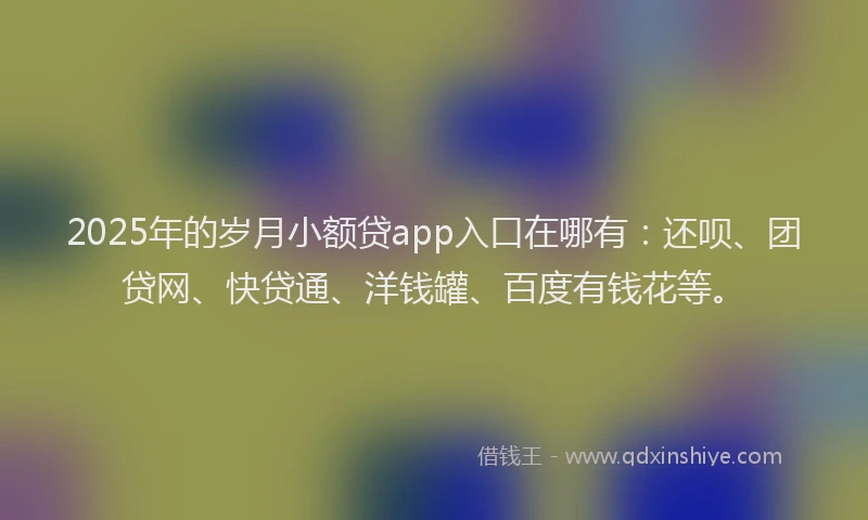 2025年的岁月小额贷app入口在哪有：还呗、团贷网、快贷通、洋钱罐、百度有钱花等。